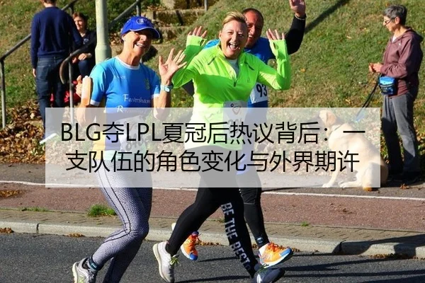 BLG夺LPL夏冠后热议背后：一支队伍的角色变化与外界期许