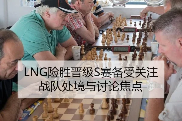LNG险胜晋级S赛备受关注 战队处境与讨论焦点