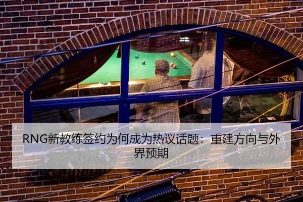 RNG新教练签约为何成为热议话题：重建方向与外界预期