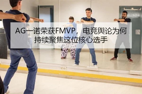AG一诺荣获FMVP，电竞舆论为何持续聚焦这位核心选手